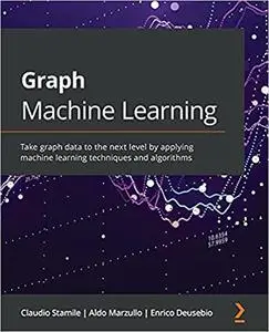 Graph Machine Learning: Take graph data to the next level by applying machine learning techniques and algorithms