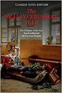 The Franco-Prussian War: The History of the War that Established the German Empire