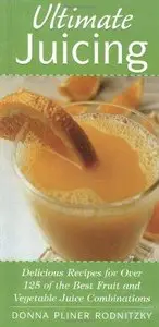 Ultimate Juicing: Delicious Recipes for over 125 of the Best Fruit and Vegetable Juice Combinations