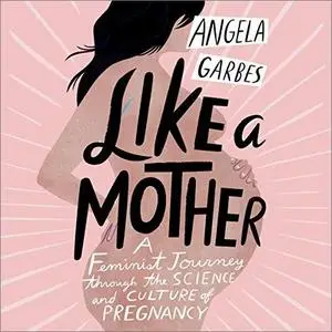 Like a Mother: A Feminist Journey Through the Science and Culture of Pregnancy [Audiobook]