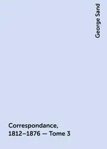 «Correspondance, 1812–1876 — Tome 3» by George Sand