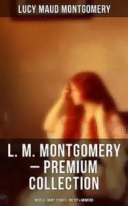 «L. M. Montgomery – Premium Collection: Novels, Short Stories, Poetry & Memoirs» by Lucy Maud Montgomery