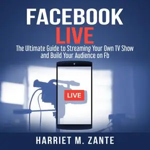 «Facebook Live: The Ultimate Guide to Streaming Your Own TV Show and Build Your Audience on Fb» by Harriet M. Zante