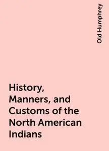 «History, Manners, and Customs of the North American Indians» by Old Humphrey