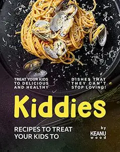 Kiddies Recipes to Treat Your Kids To: Treat Your Kids to Delicious and Healthy Dishes that They Can't Stop Loving!