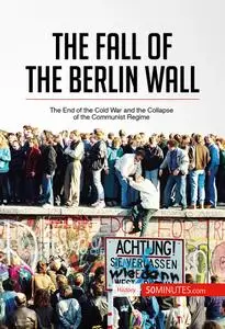 The Fall of the Berlin Wall: The End of the Cold War and the Collapse of the Communist Regime (History)