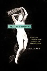 Tristan's Shadow: Sexuality and the Total Work of Art after Wagner