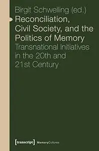 Reconciliation, Civil Society, and the Politics of Memory: Transnational Initiatives in the 20th and 21st Century