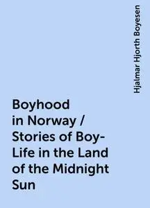 «Boyhood in Norway / Stories of Boy-Life in the Land of the Midnight Sun» by Hjalmar Hjorth Boyesen
