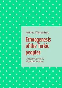 «Ethnogenesis of the Turkic peoples. Languages, peoples, migrations, customs» by Andrey Tikhomirov