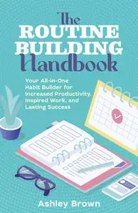 The Routine Building Handbook: Your All-in-One Habit Builder for Increased Productivity, Inspired Work, and Lasting Success
