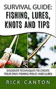 Survival Guide: Fishing, Lures, Knots and Tips: Discover Tactics To Create Your Own Fishing Poles and Lures (SHTF Survival)