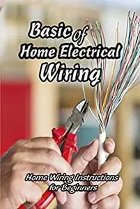 Basic of Home Electrical Wiring: Home Wiring Instructions for Beginners: Guide to Wiring for Beginnners