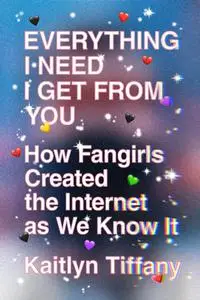 Everything I Need I Get from You: How Fangirls Created the Internet as We Know It