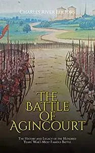 The Battle of Agincourt: The History and Legacy of the Hundred Years’ War’s Most Famous Battle