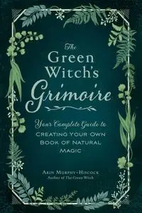 The Green Witch's Grimoire: Your Complete Guide to Creating Your Own Book of Natural Magic (Green Witch)