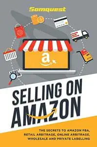 SELLING ON AMAZON: THE SECRETS TO AMAZON FBA, RETAIL ARBITRAGE, ONLINE ARBITRAGE, WHOLESALE AND PRIVATE LABELLING
