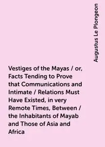 «Vestiges of the Mayas / or, Facts Tending to Prove that Communications and Intimate / Relations Must Have Existed, in v