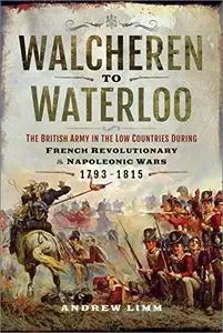 Walcheren to Waterloo: The British Army in the Low Countries during French Revolutionary and Napoleonic Wars 1793–1815