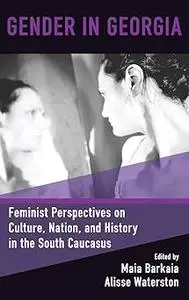 Gender in Georgia: Feminist Perspectives on Culture, Nation, and History in the South Caucasus