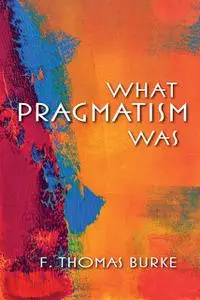 «What Pragmatism Was» by F. Thomas Burke