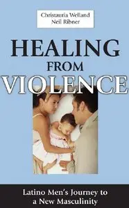 Christauria Welland, Neil Ribner - Healing From Violence: Latino Men's Journey to a New Masculinity