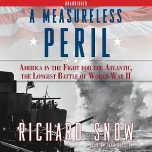 «A Measureless Peril: America in the Fight for the Atlantic, the Longest Battle of World War II» by Richard Snow