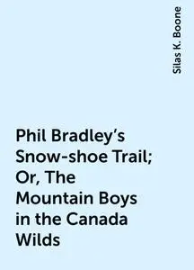 «Phil Bradley's Snow-shoe Trail; Or, The Mountain Boys in the Canada Wilds» by Silas K. Boone