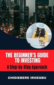 THE BEGINNER'S GUIDE TO INVESTING: A Step-by-Step Approach