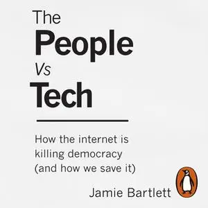 «The People Vs Tech: How the internet is killing democracy (and how we save it)» by Jamie Bartlett