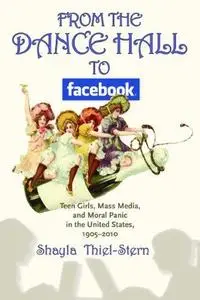 From the Dance Hall to Facebook: Teen Girls, Mass Media, and Moral Panic in the United States, 1905-2010