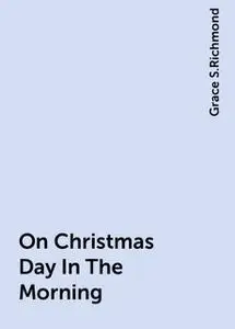 «On Christmas Day In The Morning» by Grace S.Richmond