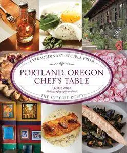 Portland, Oregon Chef's Table: Extraordinary Recipes From The City Of Roses