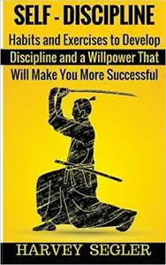 Self-Discipline: Habits and Exercises to Develop Discipline and a Willpower That Will Make You More Successful