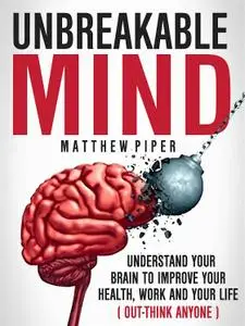 Unbreakable Mind: Understand Your Brain To Improve Your Health, Work And Your Life