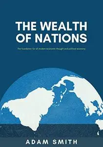 The Wealth of Nations : The foundation for all modern economic thought and political economy
