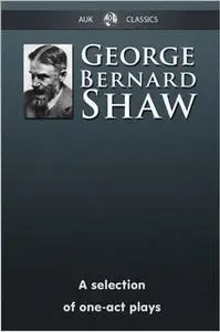 «George Bernard Shaw - A Selection of One-Act Plays» by George Bernard Shaw