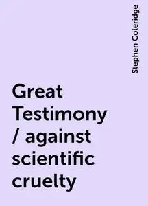 «Great Testimony / against scientific cruelty» by Stephen Coleridge