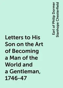 «Letters to His Son on the Art of Becoming a Man of the World and a Gentleman, 1746-47» by Earl of Philip Dormer Stanhop