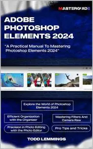 ADOBE PHOTOSHOP ELEMENTS 2024 USER GUIDE: A Practical Manual To Mastering Photoshop Elements 2024