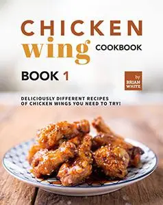 Chicken Wing Cookbook: Deliciously Different Recipes of Chicken Wings You Need to Try!