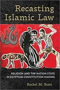 Recasting Islamic Law: Religion and the Nation State in Egyptian Constitution Making