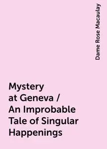 «Mystery at Geneva / An Improbable Tale of Singular Happenings» by Dame Rose Macaulay