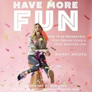 «Have More Fun: How to Be Remarkable, Stop Feeling Stuck, and Start Enjoying Life» by Mandy Arioto