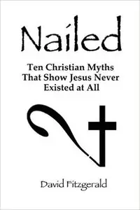 Nailed: Ten Christian Myths That Show Jesus Never Existed at All