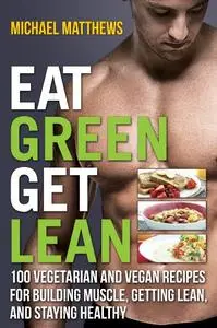 Eat Green Get Lean: 100 Vegetarian and Vegan Recipes for Building Muscle, Getting Lean and Staying Healthy