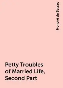 «Petty Troubles of Married Life, Second Part» by Honoré de Balzac