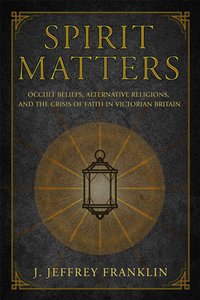Spirit Matters : Occult Beliefs, Alternative Religions, and the Crisis of Faith in Victorian Britain