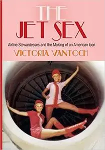 The Jet Sex: Airline Stewardesses and the Making of an American Icon