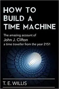 How to Build a Time Machine: The amazing account of John J. Clifton, a time traveller from the year 2151